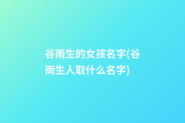 谷雨生的女孩名字(谷雨生人取什么名字)