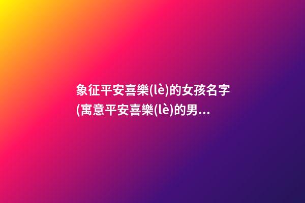 象征平安喜樂(lè)的女孩名字(寓意平安喜樂(lè)的男孩名字)
