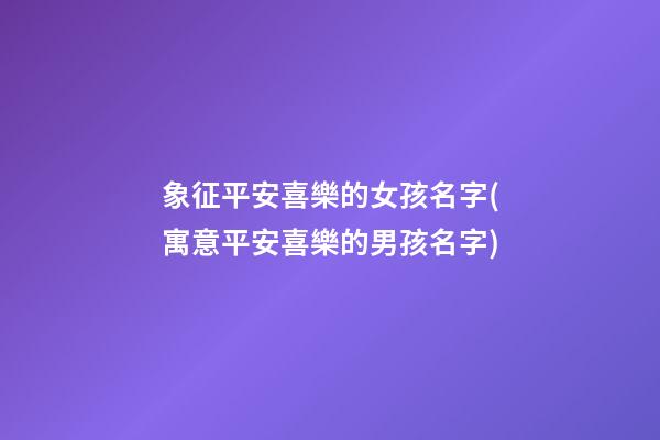 象征平安喜樂的女孩名字(寓意平安喜樂的男孩名字)