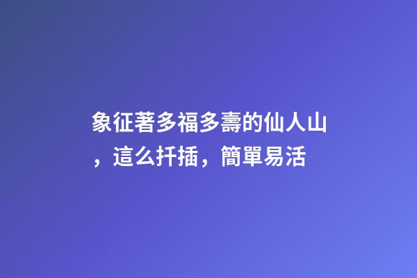 象征著多福多壽的仙人山，這么扦插，簡單易活