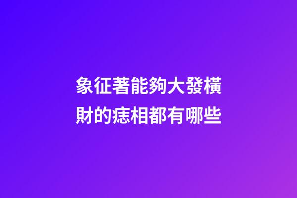 象征著能夠大發橫財的痣相都有哪些?