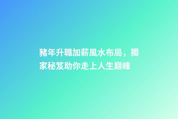 豬年升職加薪風水布局，獨家秘笈助你走上人生巔峰