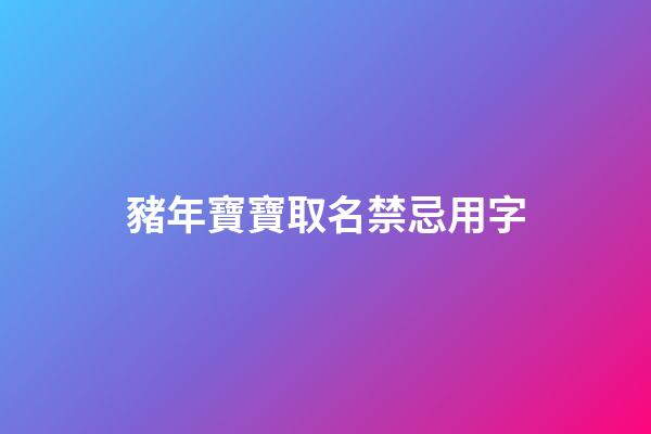 豬年寶寶取名禁忌用字(豬年寶寶取名禁忌用字大全)-第1張-寶寶起名-玄機(jī)派