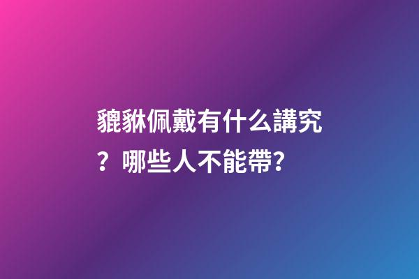 貔貅佩戴有什么講究？哪些人不能帶？