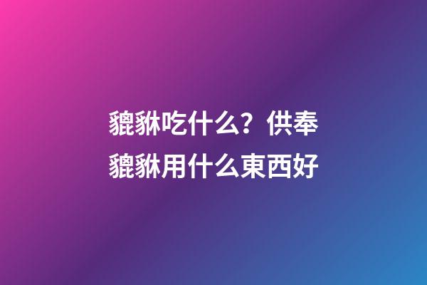 貔貅吃什么？供奉貔貅用什么東西好