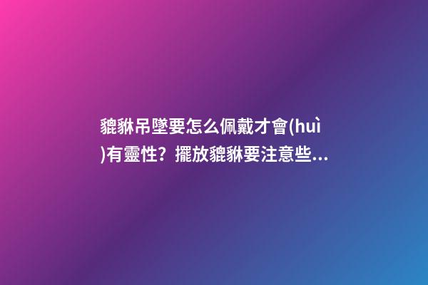 貔貅吊墜要怎么佩戴才會(huì)有靈性？擺放貔貅要注意些什么？