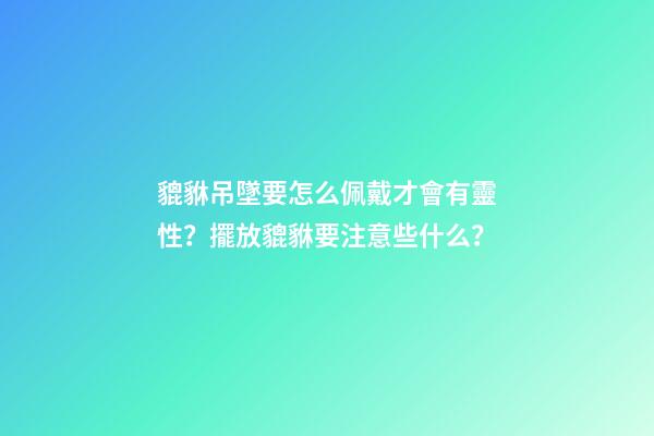 貔貅吊墜要怎么佩戴才會有靈性？擺放貔貅要注意些什么？
