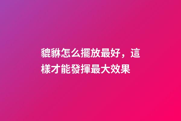 貔貅怎么擺放最好，這樣才能發揮最大效果