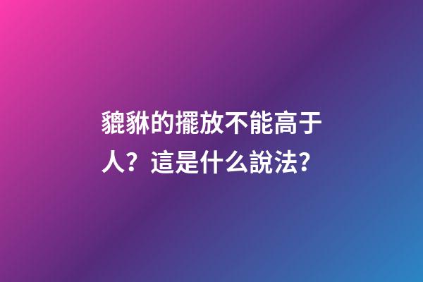 貔貅的擺放不能高于人？這是什么說法？