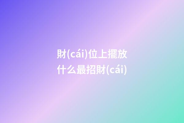 財(cái)位上擺放什么最招財(cái)