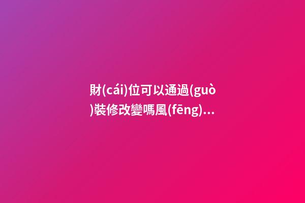 財(cái)位可以通過(guò)裝修改變嗎風(fēng)水