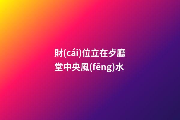 財(cái)位立在歺廳堂中央風(fēng)水