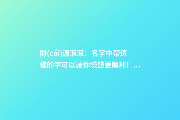財(cái)源滾滾：名字中帶這樣的字可以讓你賺錢更順利！（財(cái)源滾滾:名字中帶這樣的字可以讓你賺錢更順利嗎）