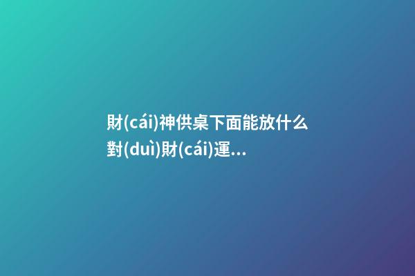 財(cái)神供桌下面能放什么對(duì)財(cái)運(yùn)幫助最大