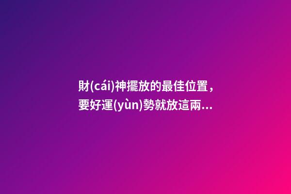 財(cái)神擺放的最佳位置，要好運(yùn)勢就放這兩個(gè)地方！