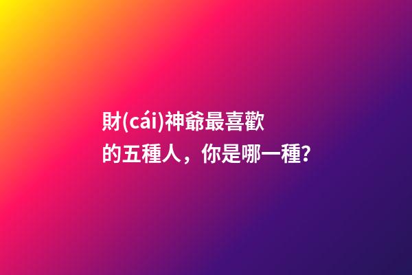 財(cái)神爺最喜歡的五種人，你是哪一種？