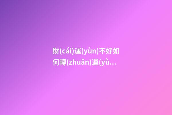 財(cái)運(yùn)不好如何轉(zhuǎn)運(yùn)？怎樣轉(zhuǎn)運(yùn)財(cái)運(yùn)才會(huì)順