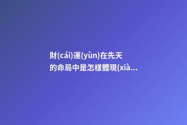 財(cái)運(yùn)在先天的命局中是怎樣體現(xiàn)的