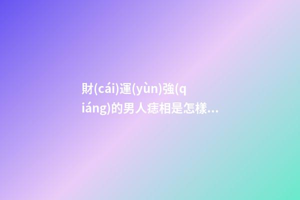 財(cái)運(yùn)強(qiáng)的男人痣相是怎樣的呢