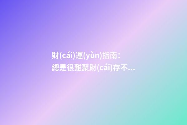 財(cái)運(yùn)指南：總是很難聚財(cái)存不住錢(qián)，該怎么辦？