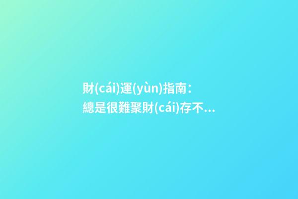 財(cái)運(yùn)指南：總是很難聚財(cái)存不住錢，該怎么辦？