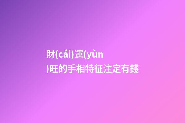財(cái)運(yùn)旺的手相特征注定有錢