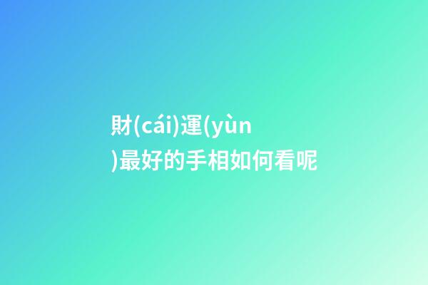 財(cái)運(yùn)最好的手相如何看呢