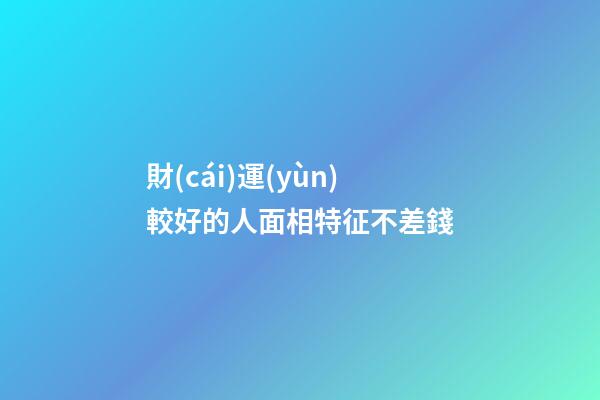 財(cái)運(yùn)較好的人面相特征不差錢