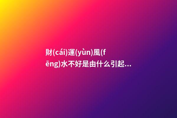 財(cái)運(yùn)風(fēng)水不好是由什么引起的？應(yīng)該如何化解呢？