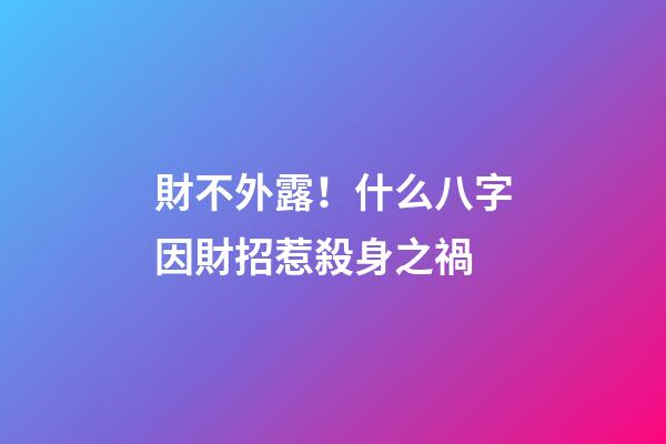財不外露！什么八字因財招惹殺身之禍