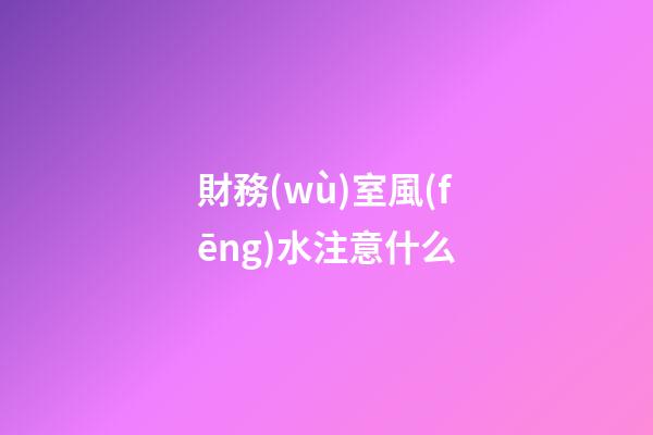 財務(wù)室風(fēng)水注意什么