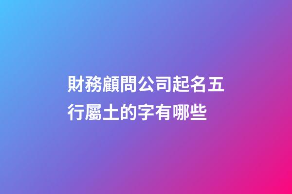 財務顧問公司起名五行屬土的字有哪些-第1張-公司起名-玄機派