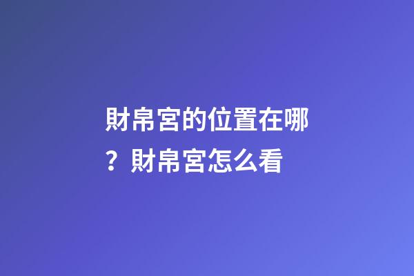 財帛宮的位置在哪？財帛宮怎么看