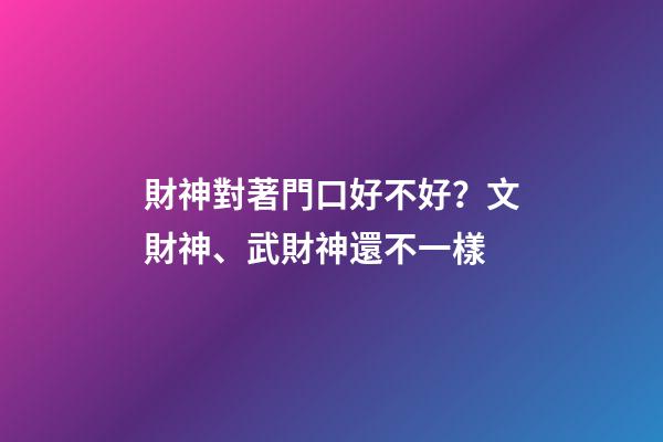 財神對著門口好不好？文財神、武財神還不一樣