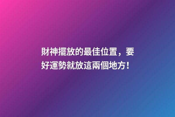 財神擺放的最佳位置，要好運勢就放這兩個地方！