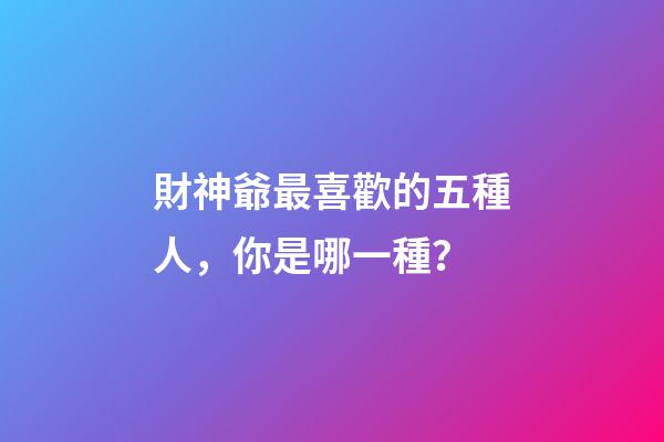財神爺最喜歡的五種人，你是哪一種？