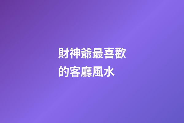 財神爺最喜歡的客廳風水