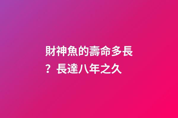 財神魚的壽命多長？長達八年之久