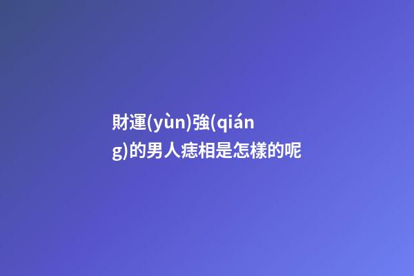 財運(yùn)強(qiáng)的男人痣相是怎樣的呢