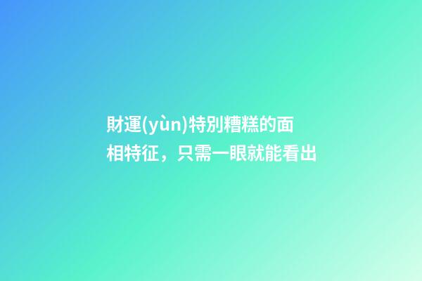 財運(yùn)特別糟糕的面相特征，只需一眼就能看出