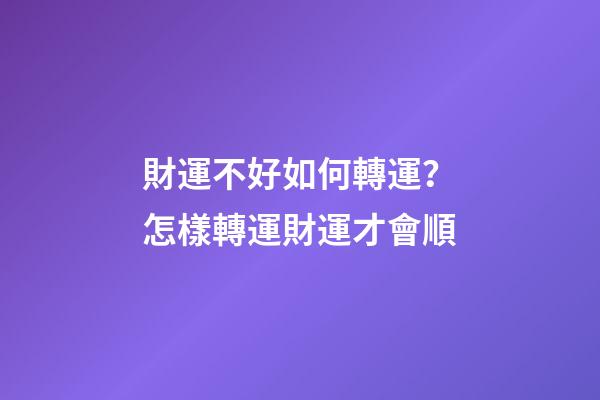 財運不好如何轉運？怎樣轉運財運才會順