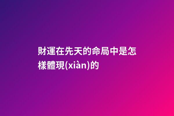 財運在先天的命局中是怎樣體現(xiàn)的