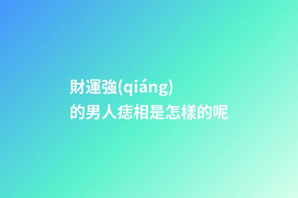 財運強(qiáng)的男人痣相是怎樣的呢