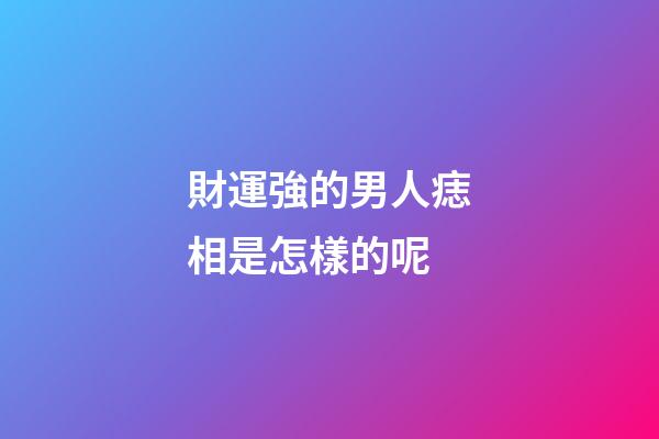 財運強的男人痣相是怎樣的呢