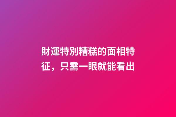 財運特別糟糕的面相特征，只需一眼就能看出