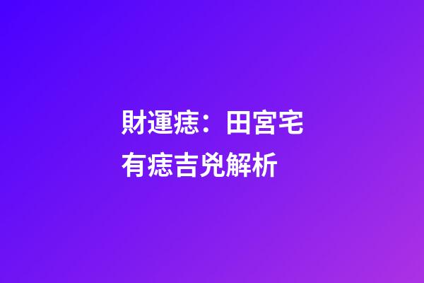 財運痣：田宮宅有痣吉兇解析