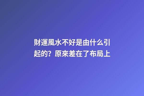 財運風水不好是由什么引起的？原來差在了布局上