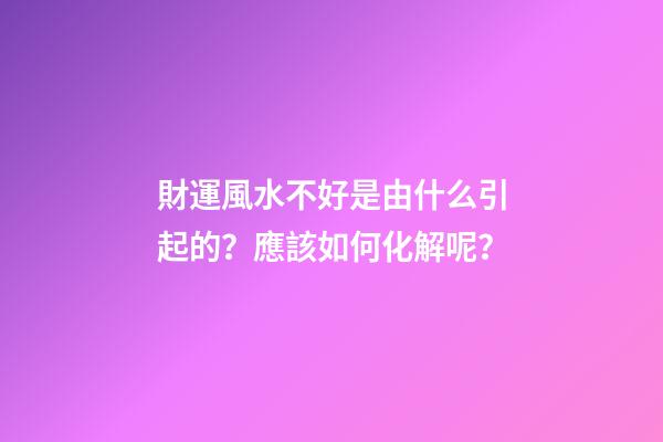 財運風水不好是由什么引起的？應該如何化解呢？