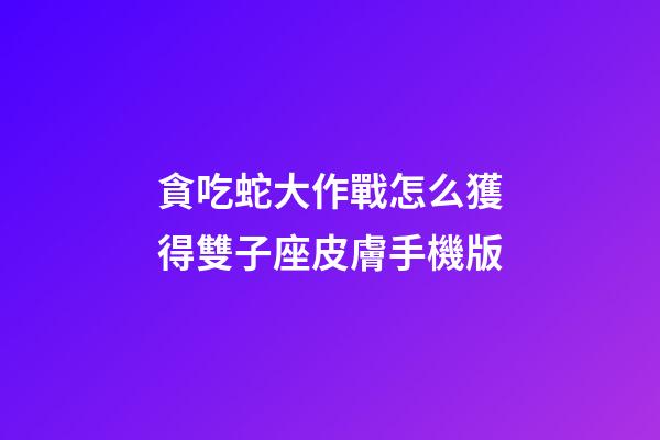 貪吃蛇大作戰怎么獲得雙子座皮膚手機版
