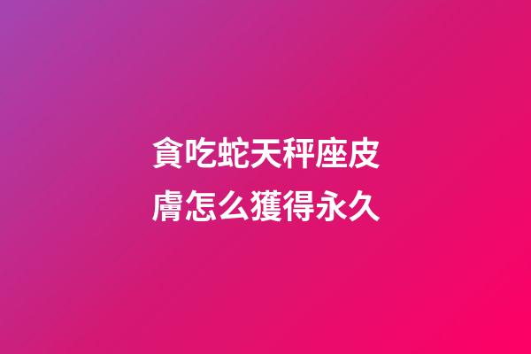 貪吃蛇天秤座皮膚怎么獲得永久